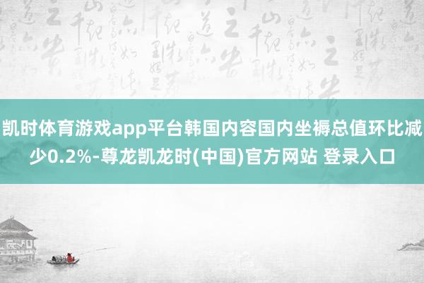 凯时体育游戏app平台韩国内容国内坐褥总值环比减少0.2%-尊龙凯龙时(中国)官方网站 登录入口