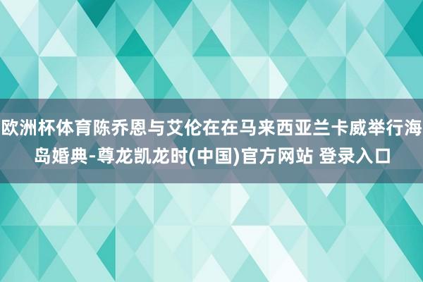 欧洲杯体育陈乔恩与艾伦在在马来西亚兰卡威举行海岛婚典-尊龙凯龙时(中国)官方网站 登录入口
