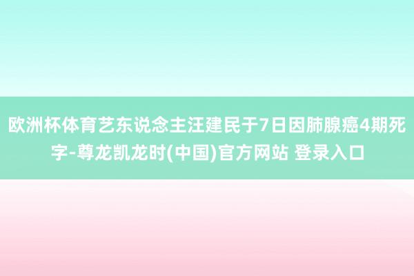欧洲杯体育艺东说念主汪建民于7日因肺腺癌4期死字-尊龙凯龙时(中国)官方网站 登录入口