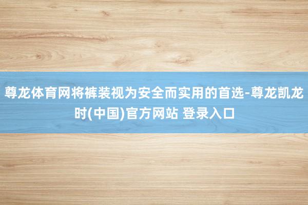 尊龙体育网将裤装视为安全而实用的首选-尊龙凯龙时(中国)官方网站 登录入口