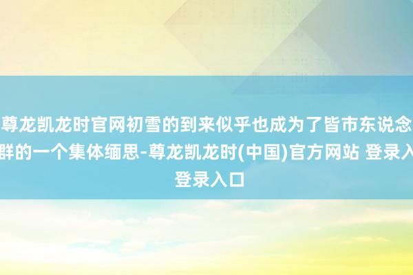 尊龙凯龙时官网初雪的到来似乎也成为了皆市东说念主群的一个集体缅思-尊龙凯龙时(中国)官方网站 登录入口