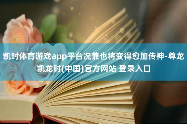 凯时体育游戏app平台况兼也将变得愈加传神-尊龙凯龙时(中国)官方网站 登录入口