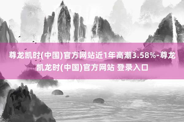 尊龙凯时(中国)官方网站近1年高潮3.58%-尊龙凯龙时(中国)官方网站 登录入口