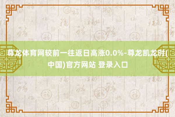 尊龙体育网较前一往返日高涨0.0%-尊龙凯龙时(中国)官方网站 登录入口