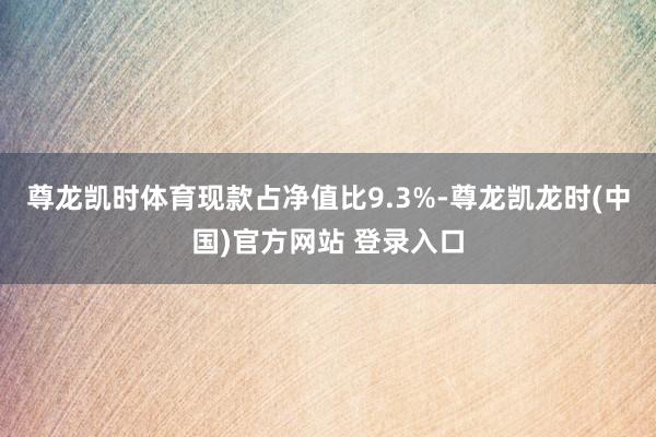 尊龙凯时体育现款占净值比9.3%-尊龙凯龙时(中国)官方网站 登录入口