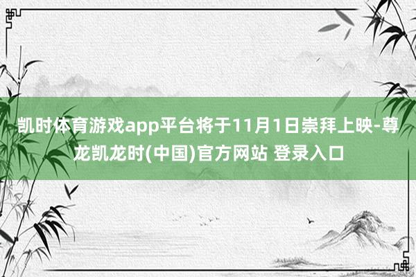 凯时体育游戏app平台将于11月1日崇拜上映-尊龙凯龙时(中国)官方网站 登录入口