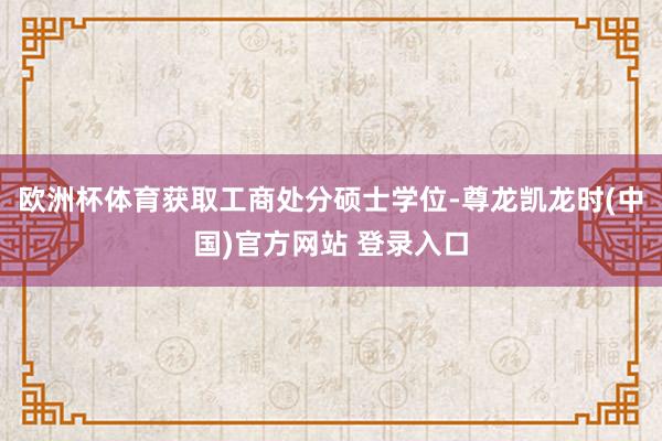 欧洲杯体育获取工商处分硕士学位-尊龙凯龙时(中国)官方网站 登录入口
