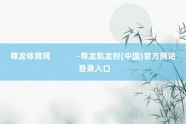 尊龙体育网            -尊龙凯龙时(中国)官方网站 登录入口