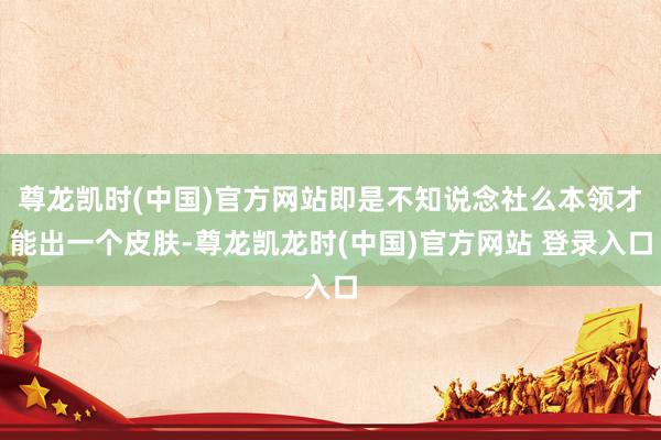 尊龙凯时(中国)官方网站即是不知说念社么本领才能出一个皮肤-尊龙凯龙时(中国)官方网站 登录入口