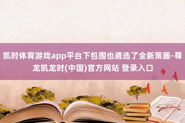 凯时体育游戏app平台下包围也遴选了全新策画-尊龙凯龙时(中国)官方网站 登录入口