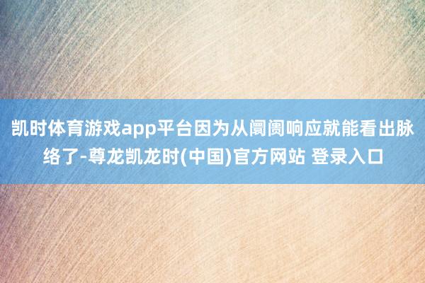 凯时体育游戏app平台因为从阛阓响应就能看出脉络了-尊龙凯龙时(中国)官方网站 登录入口
