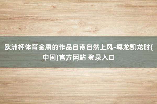 欧洲杯体育金庸的作品自带自然上风-尊龙凯龙时(中国)官方网站 登录入口