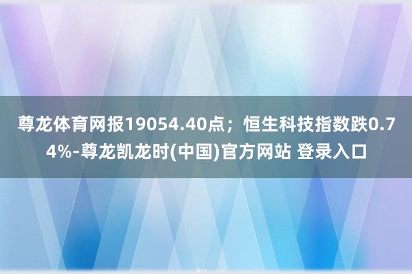 尊龙体育网报19054.40点；恒生科技指数跌0.74%-尊龙凯龙时(中国)官方网站 登录入口