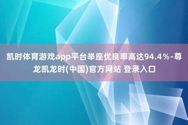 凯时体育游戏app平台举座优良率高达94.4％-尊龙凯龙时(中国)官方网站 登录入口