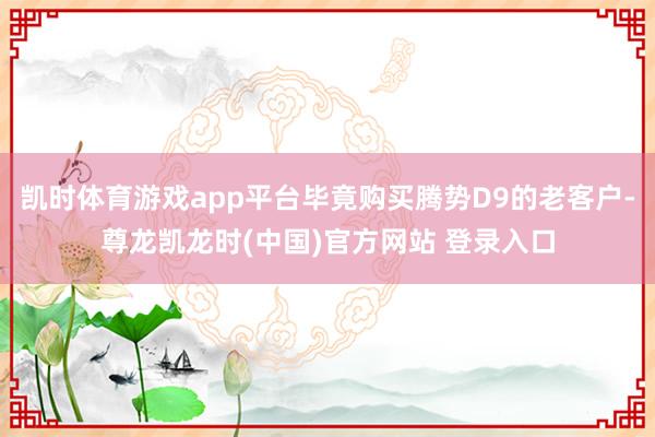 凯时体育游戏app平台毕竟购买腾势D9的老客户-尊龙凯龙时(中国)官方网站 登录入口