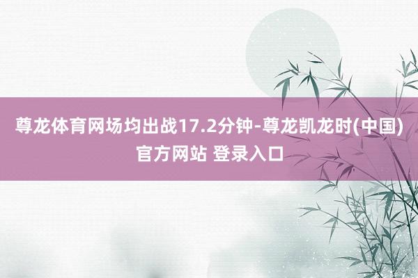 尊龙体育网场均出战17.2分钟-尊龙凯龙时(中国)官方网站 登录入口