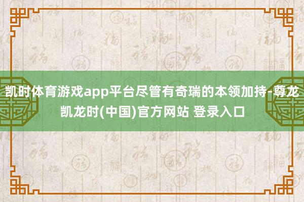 凯时体育游戏app平台尽管有奇瑞的本领加持-尊龙凯龙时(中国)官方网站 登录入口