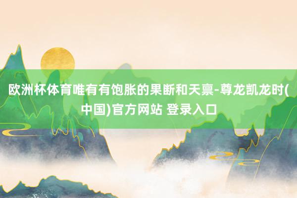 欧洲杯体育唯有有饱胀的果断和天禀-尊龙凯龙时(中国)官方网站 登录入口