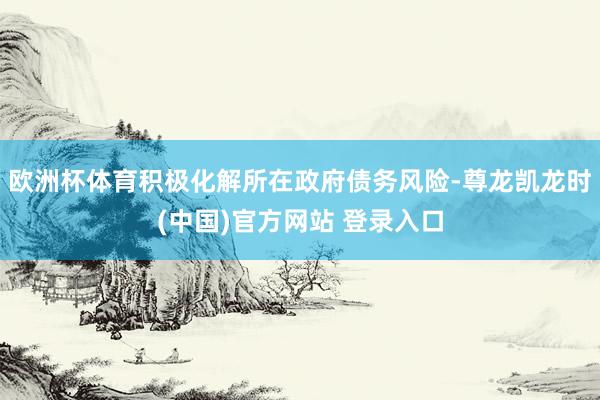 欧洲杯体育积极化解所在政府债务风险-尊龙凯龙时(中国)官方网站 登录入口