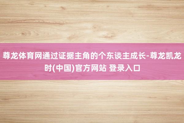 尊龙体育网通过证据主角的个东谈主成长-尊龙凯龙时(中国)官方网站 登录入口