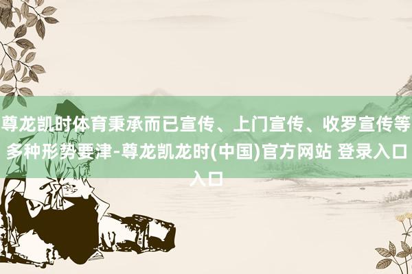 尊龙凯时体育秉承而已宣传、上门宣传、收罗宣传等多种形势要津-尊龙凯龙时(中国)官方网站 登录入口