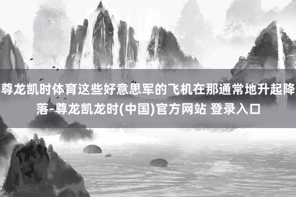 尊龙凯时体育这些好意思军的飞机在那通常地升起降落-尊龙凯龙时(中国)官方网站 登录入口