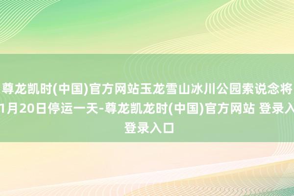 尊龙凯时(中国)官方网站玉龙雪山冰川公园索说念将于1月20日停运一天-尊龙凯龙时(中国)官方网站 登录入口