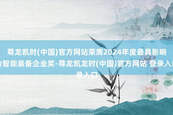 尊龙凯时(中国)官方网站荣膺2024年度最具影响力智能装备企业奖-尊龙凯龙时(中国)官方网站 登录入口