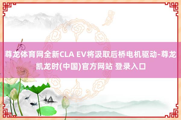 尊龙体育网全新CLA EV将汲取后桥电机驱动-尊龙凯龙时(中国)官方网站 登录入口