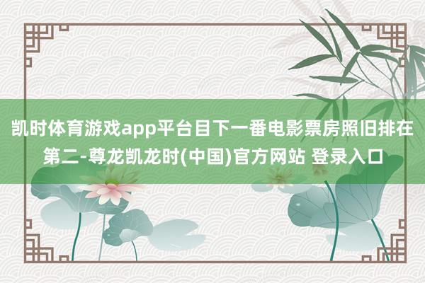 凯时体育游戏app平台目下一番电影票房照旧排在第二-尊龙凯龙时(中国)官方网站 登录入口