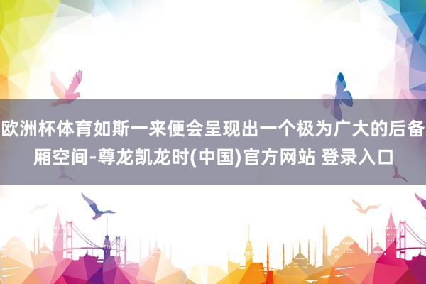 欧洲杯体育如斯一来便会呈现出一个极为广大的后备厢空间-尊龙凯龙时(中国)官方网站 登录入口