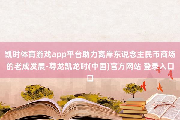 凯时体育游戏app平台助力离岸东说念主民币商场的老成发展-尊龙凯龙时(中国)官方网站 登录入口