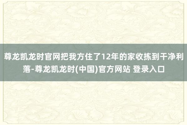 尊龙凯龙时官网把我方住了12年的家收拣到干净利落-尊龙凯龙时(中国)官方网站 登录入口
