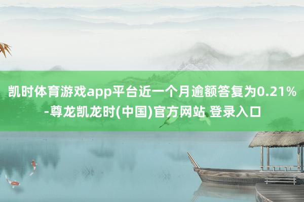 凯时体育游戏app平台近一个月逾额答复为0.21%-尊龙凯龙时(中国)官方网站 登录入口