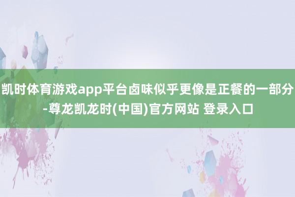 凯时体育游戏app平台卤味似乎更像是正餐的一部分-尊龙凯龙时(中国)官方网站 登录入口