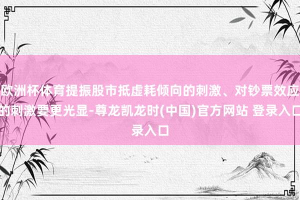 欧洲杯体育提振股市抵虚耗倾向的刺激、对钞票效应的刺激要更光显-尊龙凯龙时(中国)官方网站 登录入口
