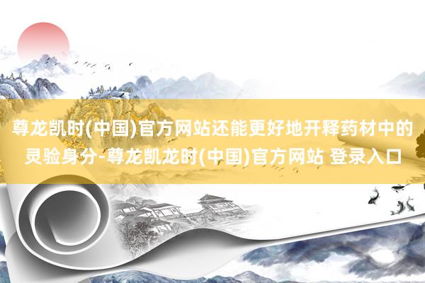 尊龙凯时(中国)官方网站还能更好地开释药材中的灵验身分-尊龙凯龙时(中国)官方网站 登录入口