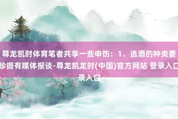 尊龙凯时体育笔者共享一些申饬：1．选酒的种类要珍摄有媒体报谈-尊龙凯龙时(中国)官方网站 登录入口