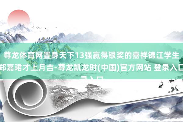 尊龙体育网置身天下13强赢得银奖的嘉祥锦江学生郑嘉珺才上月吉-尊龙凯龙时(中国)官方网站 登录入口