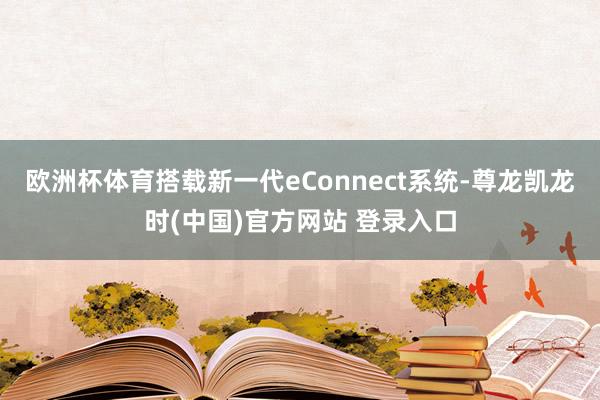 欧洲杯体育搭载新一代eConnect系统-尊龙凯龙时(中国)官方网站 登录入口