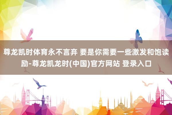 尊龙凯时体育永不言弃 要是你需要一些激发和饱读励-尊龙凯龙时(中国)官方网站 登录入口
