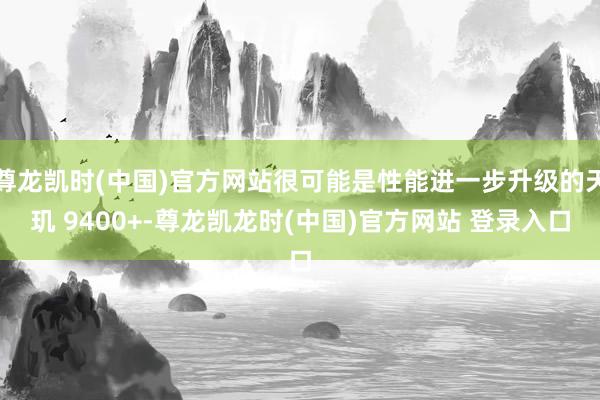 尊龙凯时(中国)官方网站很可能是性能进一步升级的天玑 9400+-尊龙凯龙时(中国)官方网站 登录入口