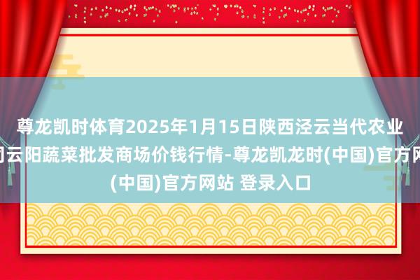 尊龙凯时体育2025年1月15日陕西泾云当代农业股份有限公司云阳蔬菜批发商场价钱行情-尊龙凯龙时(中国)官方网站 登录入口