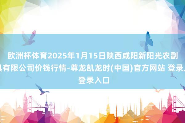欧洲杯体育2025年1月15日陕西咸阳新阳光农副家具有限公司价钱行情-尊龙凯龙时(中国)官方网站 登录入口