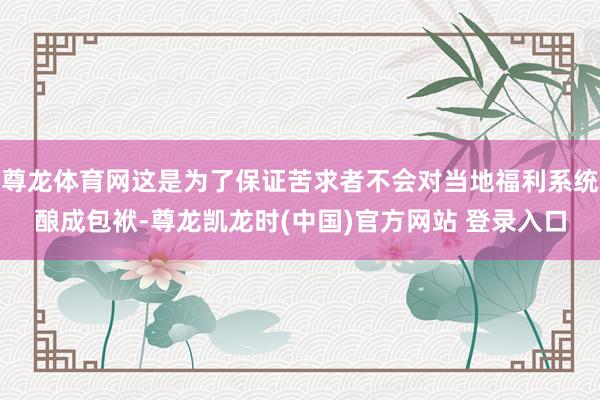 尊龙体育网这是为了保证苦求者不会对当地福利系统酿成包袱-尊龙凯龙时(中国)官方网站 登录入口