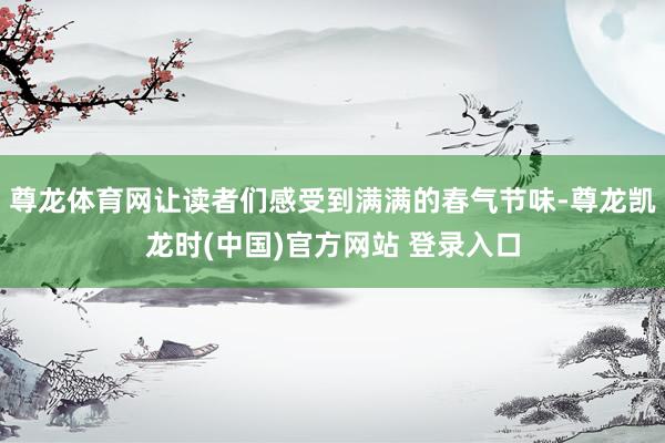 尊龙体育网让读者们感受到满满的春气节味-尊龙凯龙时(中国)官方网站 登录入口