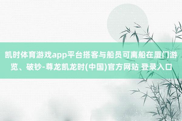 凯时体育游戏app平台搭客与船员可离船在厦门游览、破钞-尊龙凯龙时(中国)官方网站 登录入口