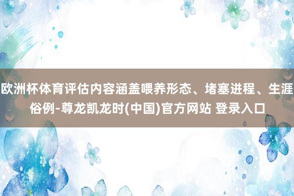 欧洲杯体育评估内容涵盖喂养形态、堵塞进程、生涯俗例-尊龙凯龙时(中国)官方网站 登录入口