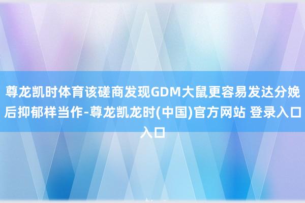 尊龙凯时体育该磋商发现GDM大鼠更容易发达分娩后抑郁样当作-尊龙凯龙时(中国)官方网站 登录入口