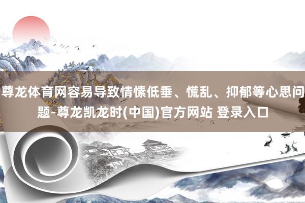 尊龙体育网容易导致情愫低垂、慌乱、抑郁等心思问题-尊龙凯龙时(中国)官方网站 登录入口
